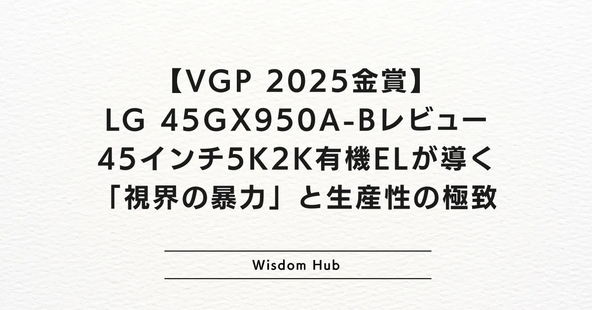 【VGP 2025金賞】LG 45GX950A-Bレビュー：45インチ5K2K有機ELが導く「視界の暴力」と生産性の極致