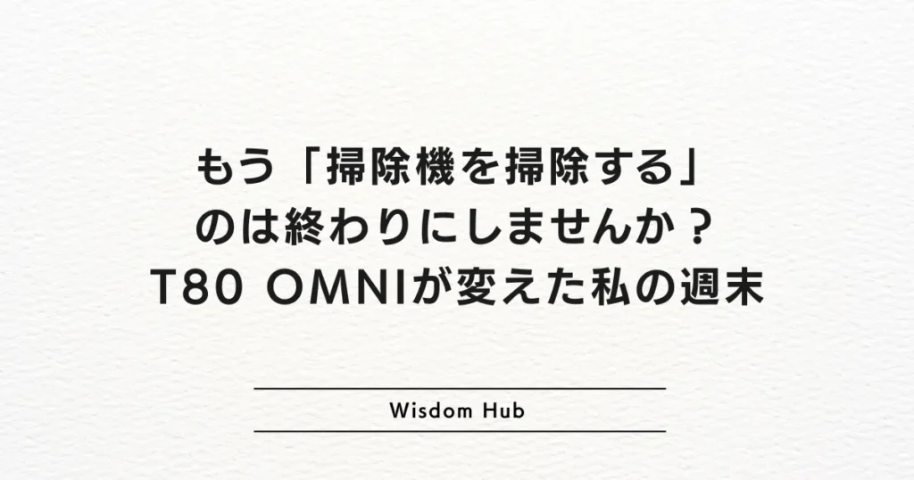 もう「掃除機を掃除する」のは終わりにしませんか？T80 OMNIが変えた私の週末