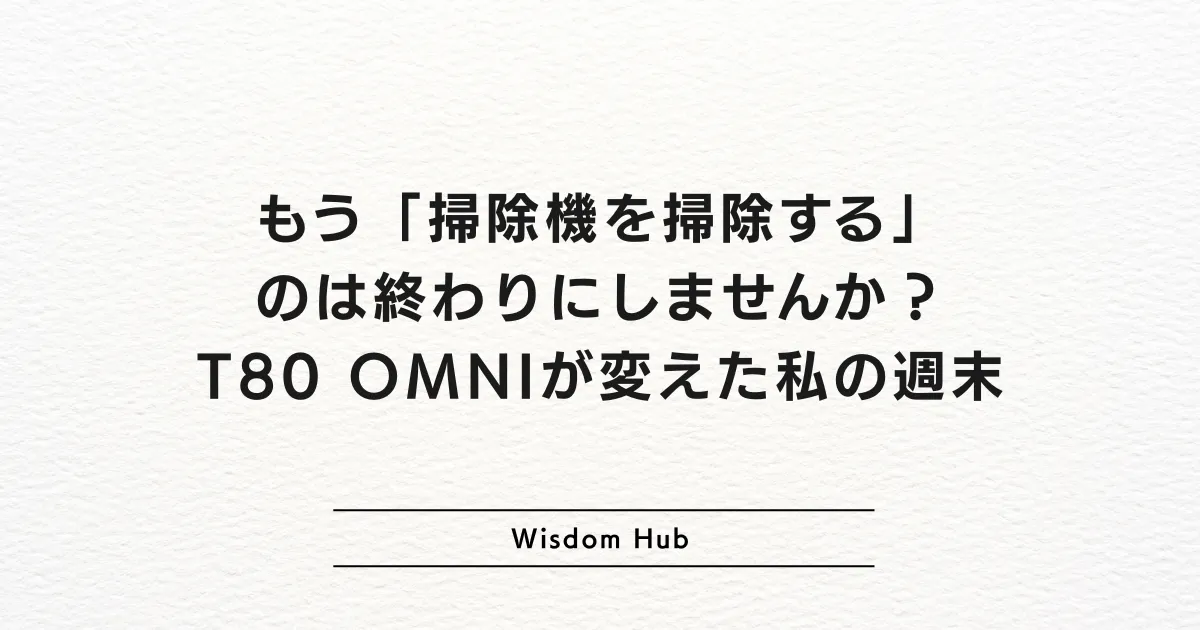 もう「掃除機を掃除する」のは終わりにしませんか？T80 OMNIが変えた私の週末