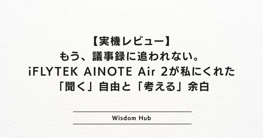 【実機レビュー】もう、議事録に追われない。iFLYTEK AINOTE Air 2が私にくれた「聞く」自由と「考える」余白