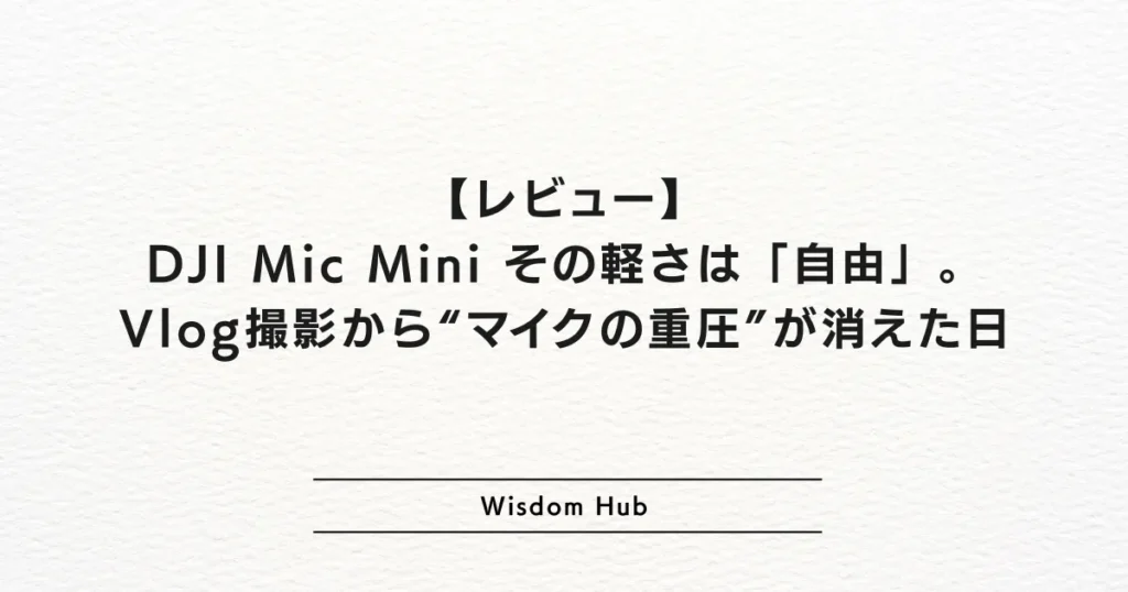 【レビュー】DJI Mic Mini：その軽さは「自由」。Vlog撮影から“マイクの重圧”が消えた日