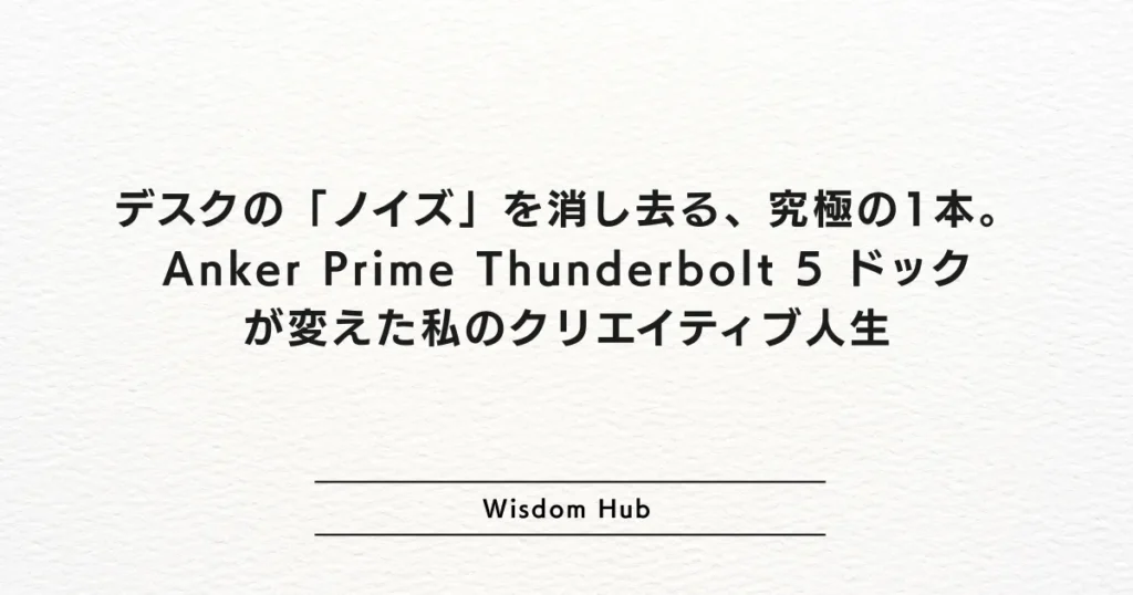 デスクの「ノイズ」を消し去る、究極の1本。Anker Prime Thunderbolt 5 ドックが変えた私のクリエイティブ人生