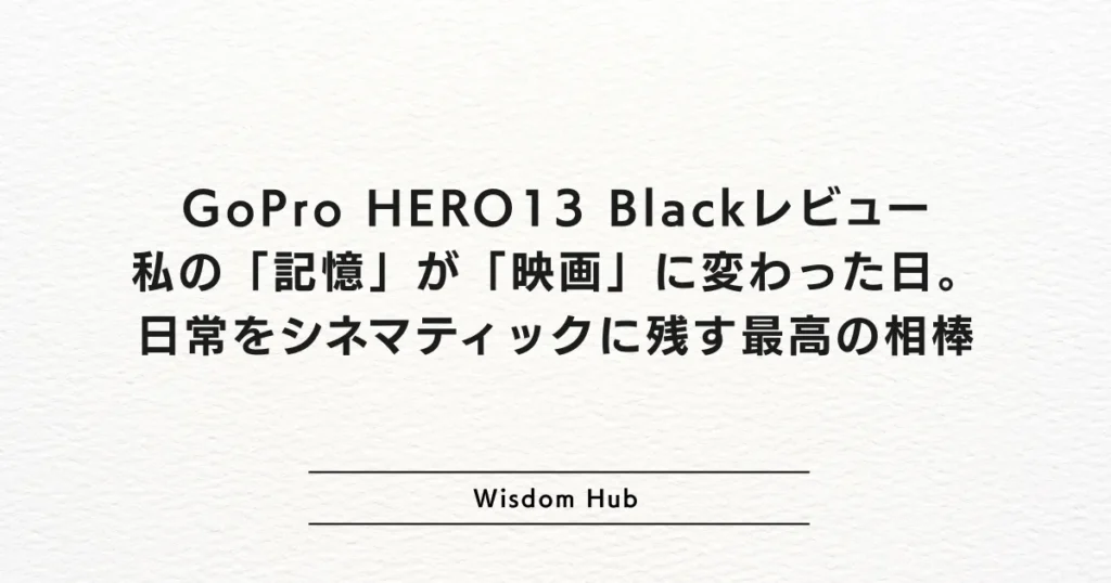 GoPro HERO13 Blackレビュー：私の「記憶」が「映画」に変わった日。日常をシネマティックに残す最高の相棒