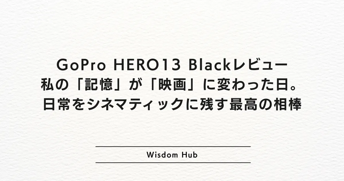 GoPro HERO13 Blackレビュー：私の「記憶」が「映画」に変わった日。日常をシネマティックに残す最高の相棒