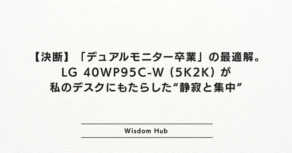 【決断】「デュアルモニター卒業」の最適解。LG 40WP95C-W (5K2K) が私のデスクにもたらした“静寂と集中”