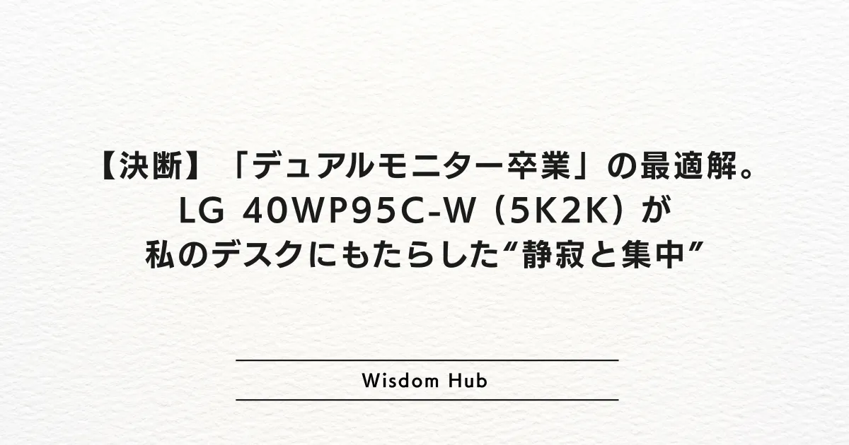 【決断】「デュアルモニター卒業」の最適解。LG 40WP95C-W (5K2K) が私のデスクにもたらした“静寂と集中”