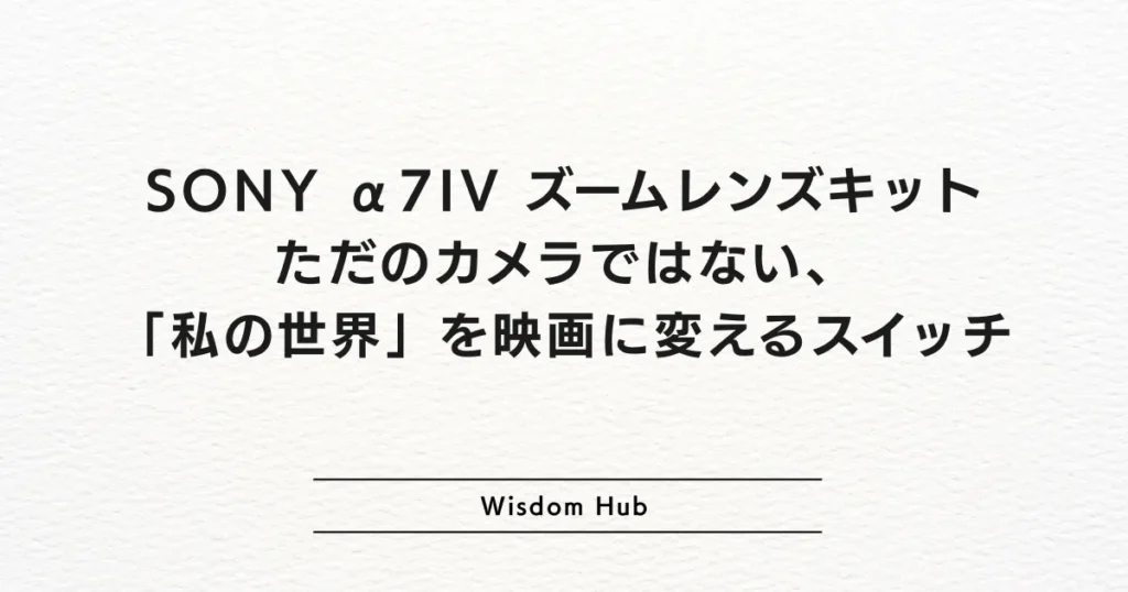 SONY α7IV ズームレンズキット：ただのカメラではない、「私の世界」を映画に変えるスイッチ