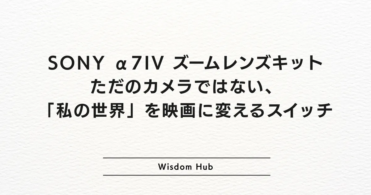 SONY α7IV ズームレンズキット:ただのカメラではない、「私の世界」を映画に変えるスイッチ
