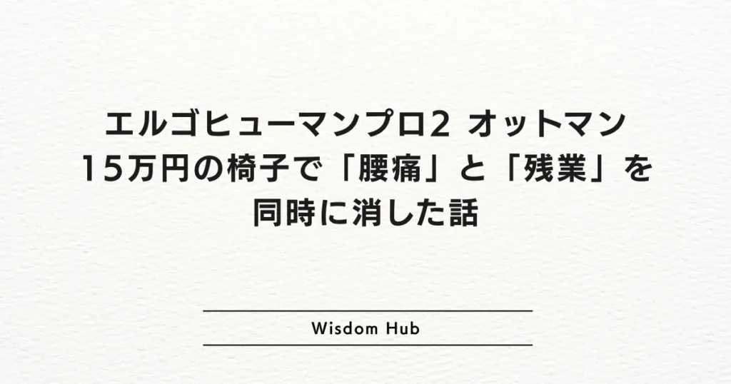 エルゴヒューマンプロ2 オットマン：15万円の椅子で「腰痛」と「残業」を同時に消した話