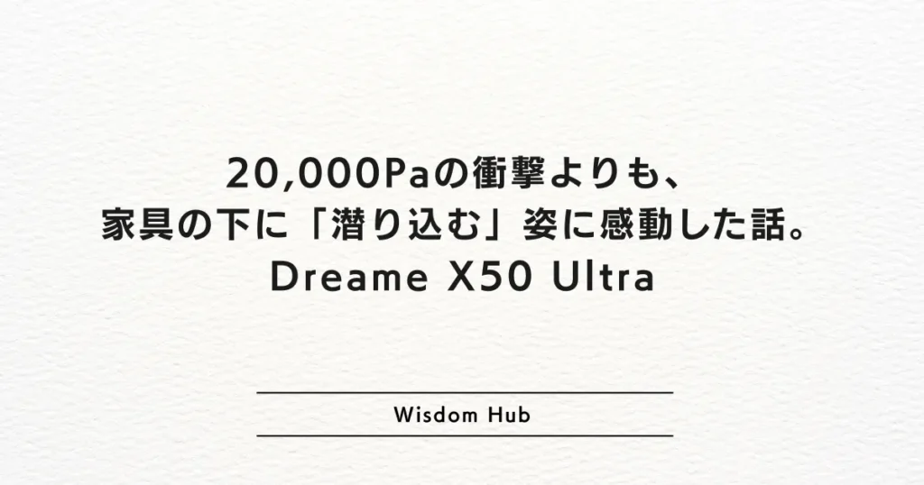 20,000Paの衝撃よりも、家具の下に「潜り込む」姿に感動した話。Dreame X50 Ultra