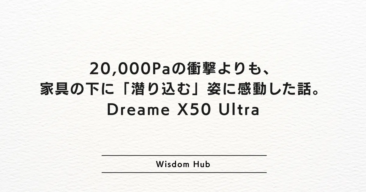 20,000Paの衝撃よりも、家具の下に「潜り込む」姿に感動した話。Dreame X50 Ultra