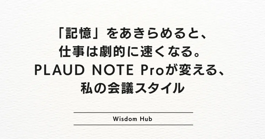 「記憶」をあきらめると、仕事は劇的に速くなる。PLAUD NOTE Proが変える、私の会議スタイル