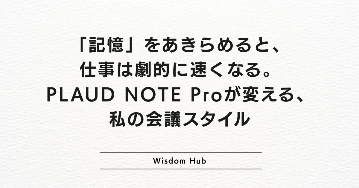 「記憶」をあきらめると、仕事は劇的に速くなる。PLAUD NOTE Proが変える、私の会議スタイル