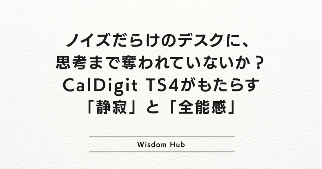 ノイズだらけのデスクに、思考まで奪われていないか？CalDigit TS4がもたらす「静寂」と「全能感」
