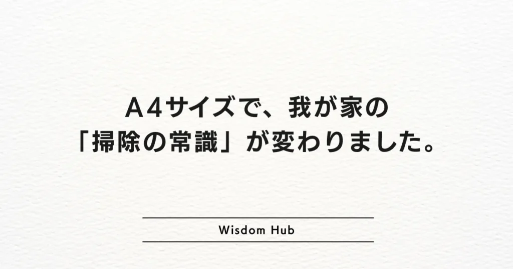A4サイズで、我が家の「掃除の常識」が変わりました。