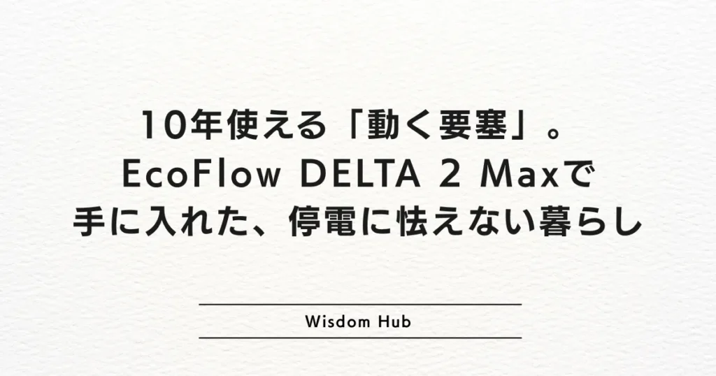 10年使える「動く要塞」。EcoFlow DELTA 2 Maxで手に入れた、停電に怯えない暮らし