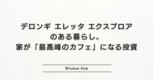 デロンギ エレッタ エクスプロアのある暮らし。家が「最高峰のカフェ」になる投資