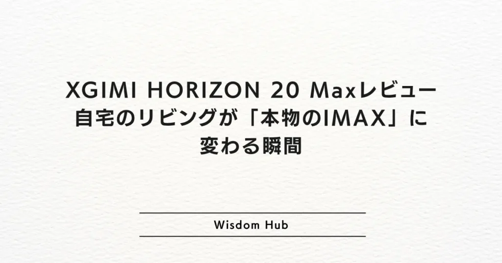 XGIMI HORIZON 20 Maxレビュー：自宅のリビングが「本物のIMAX」に変わる瞬間