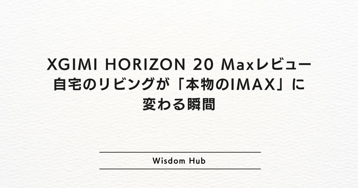 XGIMI HORIZON 20 Maxレビュー:自宅のリビングが「本物のIMAX」に変わる瞬間