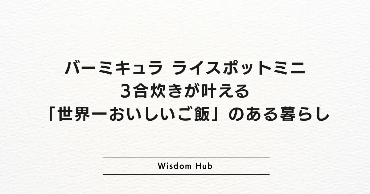 バーミキュラ ライスポットミニ：3合炊きが叶える「世界一おいしいご飯」のある暮らし