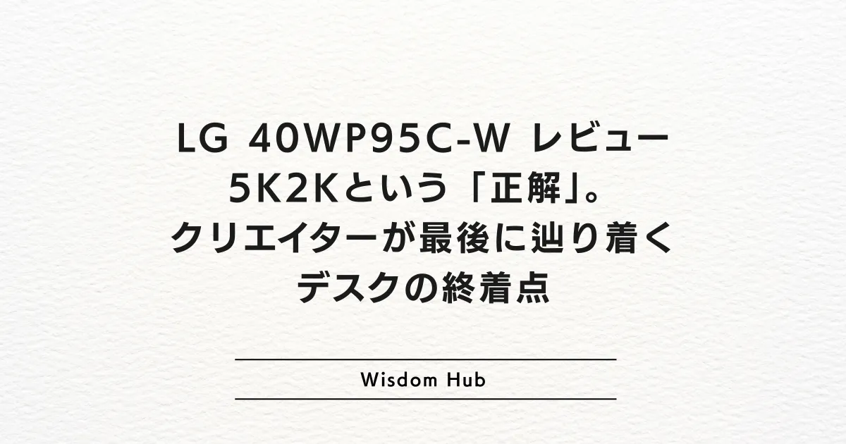 LG 40WP95C-W レビュー:5K2Kという「正解」。クリエイターが最後に辿り着くデスクの終着点