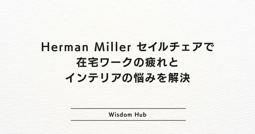 Herman Miller セイルチェアで在宅ワークの疲れとインテリアの悩みを解決