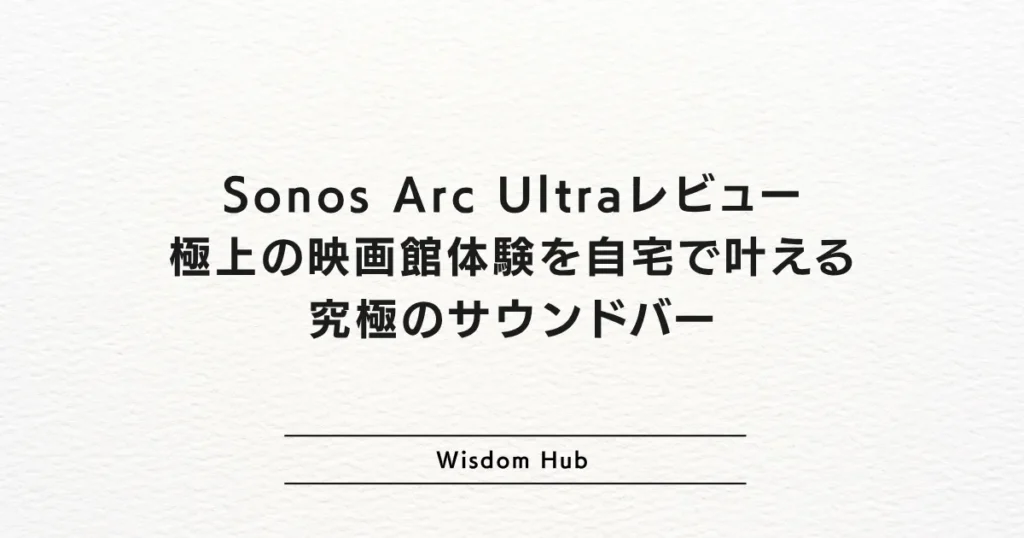 Sonos Arc Ultraレビュー：極上の映画館体験を自宅で叶える究極のサウンドバー
