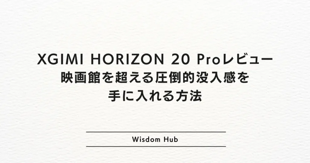 XGIMI HORIZON 20 Proレビュー：映画館を超える圧倒的没入感を手に入れる方法
