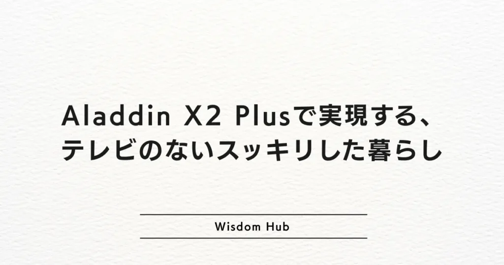 Aladdin X2 Plusで実現する、テレビのないスッキリした暮らし