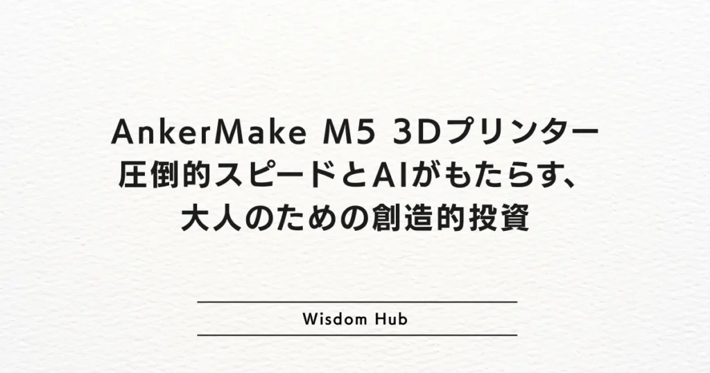 AnkerMake M5 3Dプリンター：圧倒的スピードとAIがもたらす、大人のための創造的投資