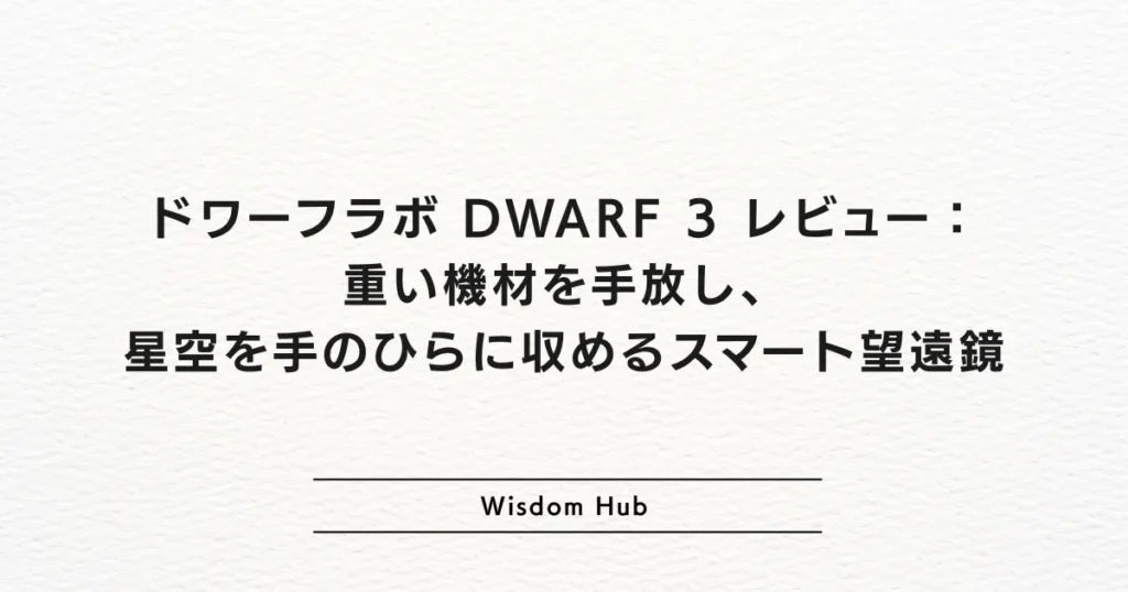 ドワーフラボ DWARF 3 レビュー：重い機材を手放し、星空を手のひらに収めるスマート望遠鏡